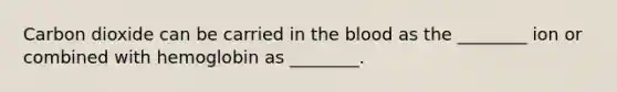 Carbon dioxide can be carried in the blood as the ________ ion or combined with hemoglobin as ________.