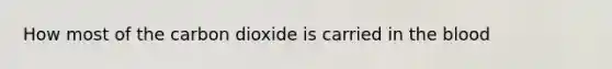 How most of the carbon dioxide is carried in <a href='https://www.questionai.com/knowledge/k7oXMfj7lk-the-blood' class='anchor-knowledge'>the blood</a>