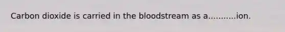 Carbon dioxide is carried in the bloodstream as a...........ion.