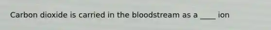 Carbon dioxide is carried in <a href='https://www.questionai.com/knowledge/k7oXMfj7lk-the-blood' class='anchor-knowledge'>the blood</a>stream as a ____ ion