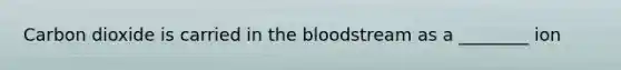 Carbon dioxide is carried in the bloodstream as a ________ ion