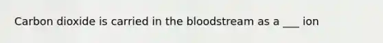 Carbon dioxide is carried in the bloodstream as a ___ ion