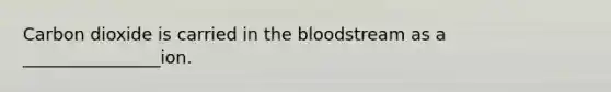 Carbon dioxide is carried in the bloodstream as a ________________ion.