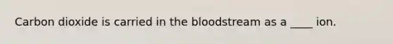 Carbon dioxide is carried in <a href='https://www.questionai.com/knowledge/k7oXMfj7lk-the-blood' class='anchor-knowledge'>the blood</a>stream as a ____ ion.