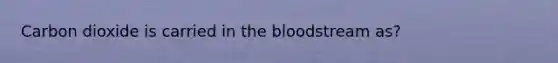 Carbon dioxide is carried in the bloodstream as?