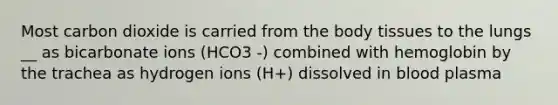 Most carbon dioxide is carried from the body tissues to the lungs __ as bicarbonate ions (HCO3 -) combined with hemoglobin by the trachea as hydrogen ions (H+) dissolved in blood plasma