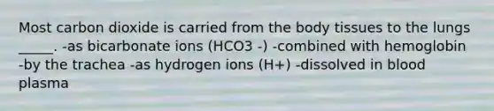 Most carbon dioxide is carried from the body tissues to the lungs _____. -as bicarbonate ions (HCO3 -) -combined with hemoglobin -by the trachea -as hydrogen ions (H+) -dissolved in blood plasma