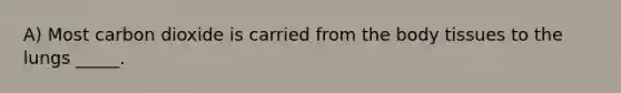 A) Most carbon dioxide is carried from the body tissues to the lungs _____.