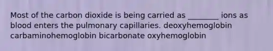 Most of the carbon dioxide is being carried as ________ ions as blood enters the pulmonary capillaries. deoxyhemoglobin carbaminohemoglobin bicarbonate oxyhemoglobin