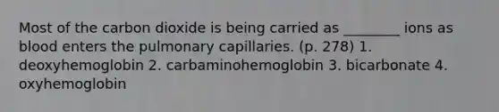 Most of the carbon dioxide is being carried as ________ ions as blood enters the pulmonary capillaries. (p. 278) 1. deoxyhemoglobin 2. carbaminohemoglobin 3. bicarbonate 4. oxyhemoglobin