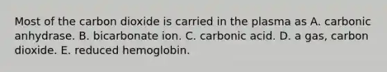 Most of the carbon dioxide is carried in the plasma as A. carbonic anhydrase. B. bicarbonate ion. C. carbonic acid. D. a gas, carbon dioxide. E. reduced hemoglobin.