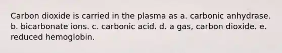 Carbon dioxide is carried in the plasma as a. carbonic anhydrase. b. bicarbonate ions. c. carbonic acid. d. a gas, carbon dioxide. e. reduced hemoglobin.