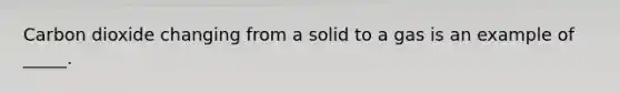 Carbon dioxide changing from a solid to a gas is an example of _____.