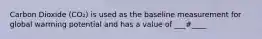 Carbon Dioxide (CO₂) is used as the baseline measurement for global warming potential and has a value of ___#____