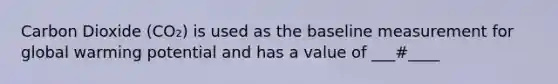 Carbon Dioxide (CO₂) is used as the baseline measurement for global warming potential and has a value of ___#____