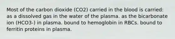 Most of the carbon dioxide (CO2) carried in the blood is carried: as a dissolved gas in the water of the plasma. as the bicarbonate ion (HCO3-) in plasma. bound to hemoglobin in RBCs. bound to ferritin proteins in plasma.