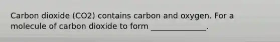 Carbon dioxide (CO2) contains carbon and oxygen. For a molecule of carbon dioxide to form ______________.