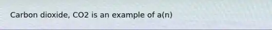 Carbon dioxide, CO2 is an example of a(n)