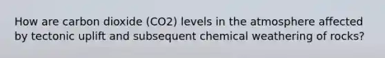 How are carbon dioxide (CO2) levels in the atmosphere affected by tectonic uplift and subsequent chemical weathering of rocks?