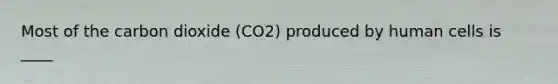 Most of the carbon dioxide (CO2) produced by human cells is ____