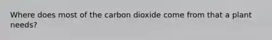 Where does most of the carbon dioxide come from that a plant needs?