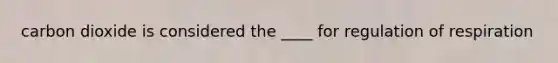 carbon dioxide is considered the ____ for regulation of respiration