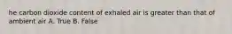 he carbon dioxide content of exhaled air is greater than that of ambient air A. True B. False