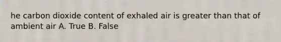 he carbon dioxide content of exhaled air is greater than that of ambient air A. True B. False