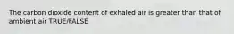 The carbon dioxide content of exhaled air is greater than that of ambient air TRUE/FALSE