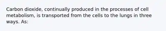 Carbon dioxide, continually produced in the processes of cell metabolism, is transported from the cells to the lungs in three ways. As: