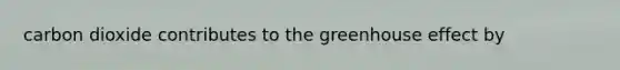 carbon dioxide contributes to the <a href='https://www.questionai.com/knowledge/kSLZFxwGpF-greenhouse-effect' class='anchor-knowledge'>greenhouse effect</a> by