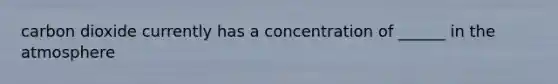 carbon dioxide currently has a concentration of ______ in the atmosphere