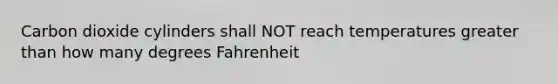 Carbon dioxide cylinders shall NOT reach temperatures greater than how many degrees Fahrenheit