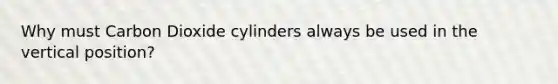 Why must Carbon Dioxide cylinders always be used in the vertical position?