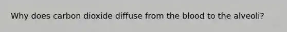 Why does carbon dioxide diffuse from <a href='https://www.questionai.com/knowledge/k7oXMfj7lk-the-blood' class='anchor-knowledge'>the blood</a> to the alveoli?