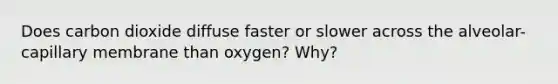 Does carbon dioxide diffuse faster or slower across the alveolar-capillary membrane than oxygen? Why?