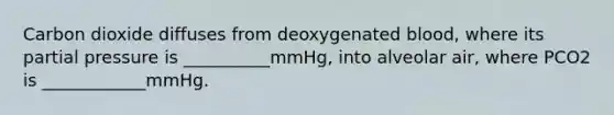 Carbon dioxide diffuses from deoxygenated blood, where its partial pressure is __________mmHg, into alveolar air, where PCO2 is ____________mmHg.