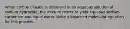 When carbon dioxide is dissolved in an aqueous solution of sodium hydroxide, the mixture reacts to yield aqueous sodium carbonate and liquid water. Write a balanced molecular equation for this process.