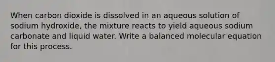 When carbon dioxide is dissolved in an aqueous solution of sodium hydroxide, the mixture reacts to yield aqueous sodium carbonate and liquid water. Write a balanced molecular equation for this process.