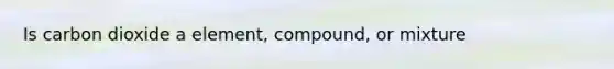 Is carbon dioxide a element, compound, or mixture