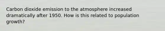 Carbon dioxide emission to the atmosphere increased dramatically after 1950. How is this related to population growth?