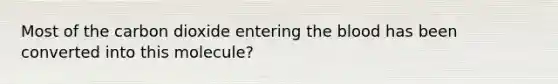 Most of the carbon dioxide entering the blood has been converted into this molecule?