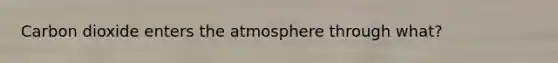 Carbon dioxide enters the atmosphere through what?