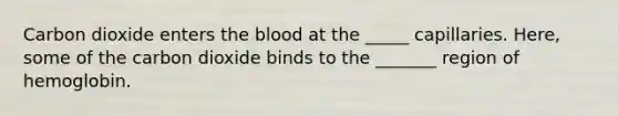 Carbon dioxide enters the blood at the _____ capillaries. Here, some of the carbon dioxide binds to the _______ region of hemoglobin.