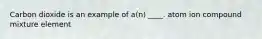 Carbon dioxide is an example of a(n) ____. ​atom ​ion ​compound ​mixture ​element