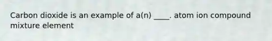 Carbon dioxide is an example of a(n) ____. ​atom ​ion ​compound ​mixture ​element