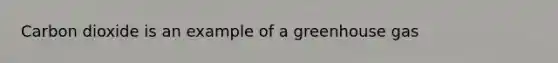 Carbon dioxide is an example of a greenhouse gas