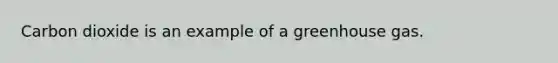 Carbon dioxide is an example of a greenhouse gas.