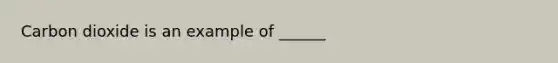 Carbon dioxide is an example of ______