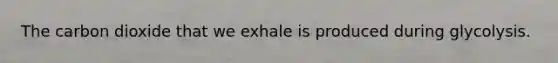 The carbon dioxide that we exhale is produced during glycolysis.